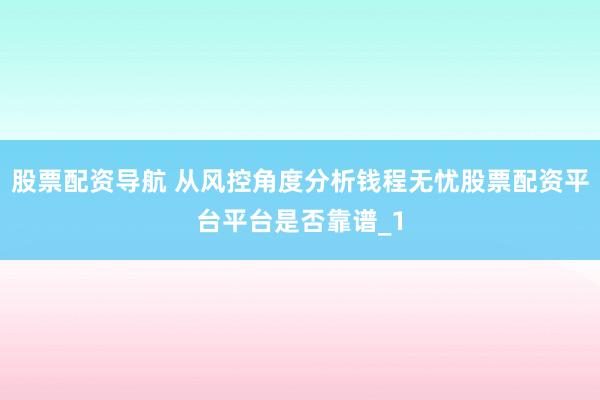 股票配资导航 从风控角度分析钱程无忧股票配资平台平台是否靠谱_1