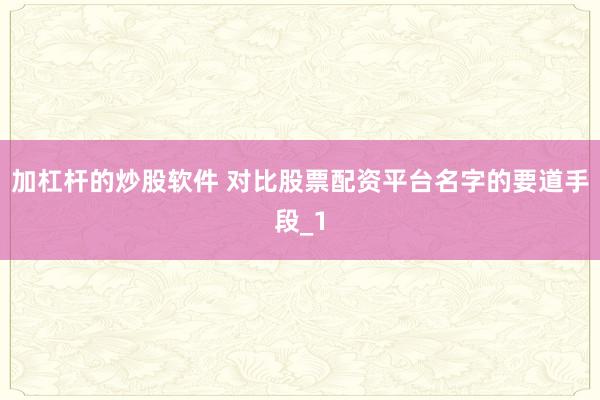 加杠杆的炒股软件 对比股票配资平台名字的要道手段_1