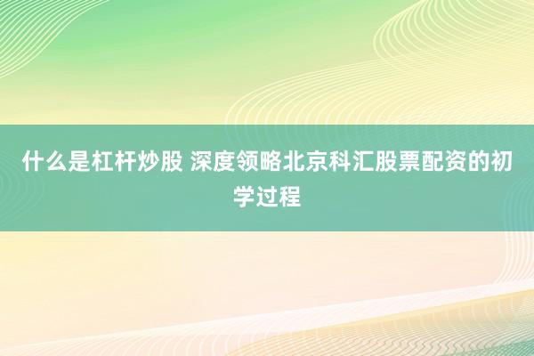 什么是杠杆炒股 深度领略北京科汇股票配资的初学过程