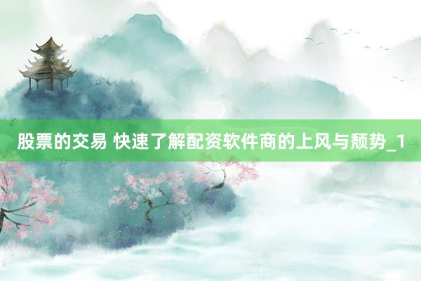 股票的交易 快速了解配资软件商的上风与颓势_1