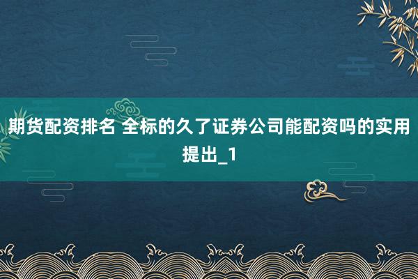 期货配资排名 全标的久了证券公司能配资吗的实用提出_1
