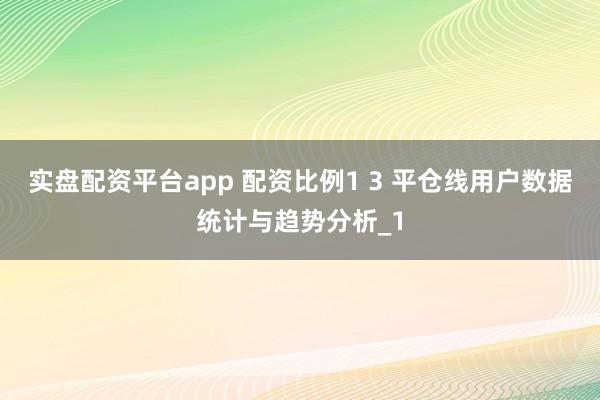 实盘配资平台app 配资比例1 3 平仓线用户数据统计与趋势分析_1