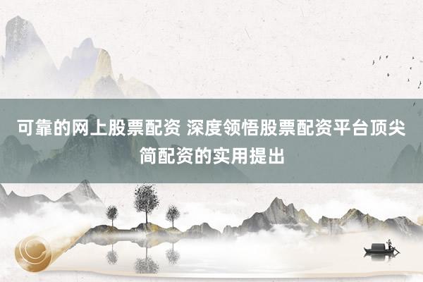 可靠的网上股票配资 深度领悟股票配资平台顶尖简配资的实用提出