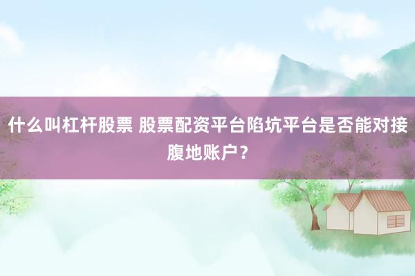 什么叫杠杆股票 股票配资平台陷坑平台是否能对接腹地账户？