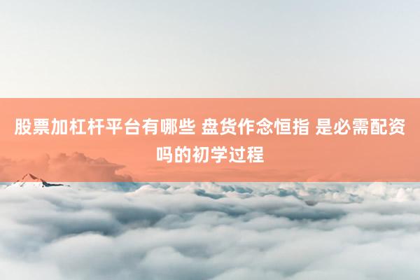 股票加杠杆平台有哪些 盘货作念恒指 是必需配资吗的初学过程
