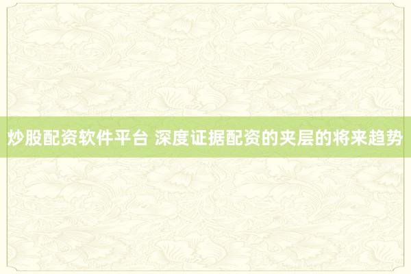 炒股配资软件平台 深度证据配资的夹层的将来趋势