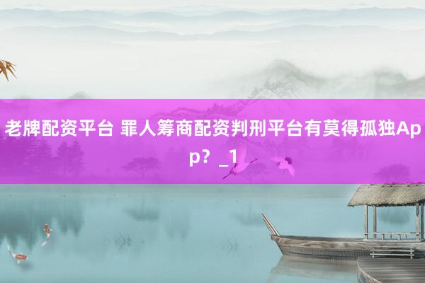 老牌配资平台 罪人筹商配资判刑平台有莫得孤独App？_1