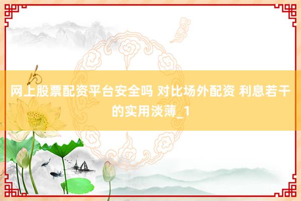 网上股票配资平台安全吗 对比场外配资 利息若干的实用淡薄_1