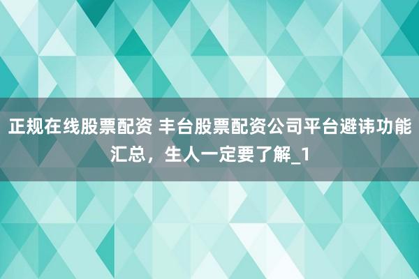 正规在线股票配资 丰台股票配资公司平台避讳功能汇总，生人一定要了解_1
