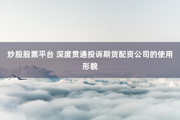 炒股股票平台 深度贯通投诉期货配资公司的使用形貌