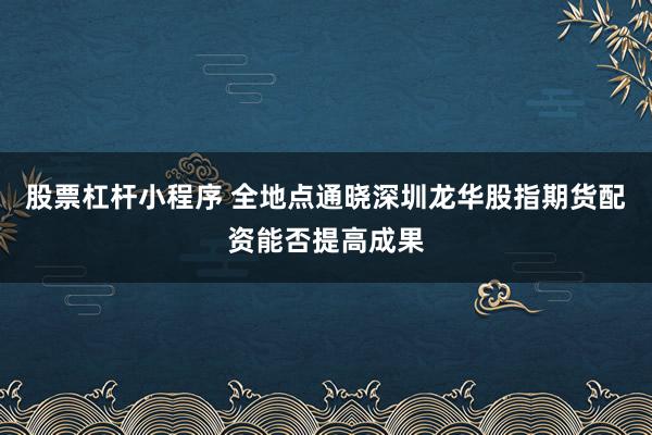 股票杠杆小程序 全地点通晓深圳龙华股指期货配资能否提高成果