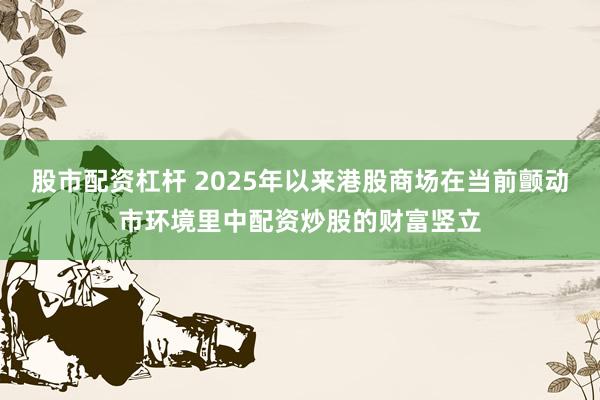 股市配资杠杆 2025年以来港股商场在当前颤动市环境里中配资炒股的财富竖立
