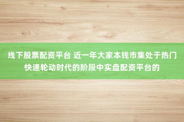 线下股票配资平台 近一年大家本钱市集处于热门快速轮动时代的阶段中实盘配资平台的