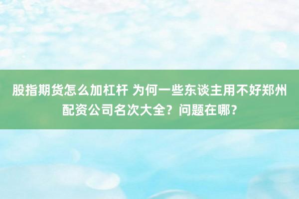 股指期货怎么加杠杆 为何一些东谈主用不好郑州配资公司名次大全？问题在哪？