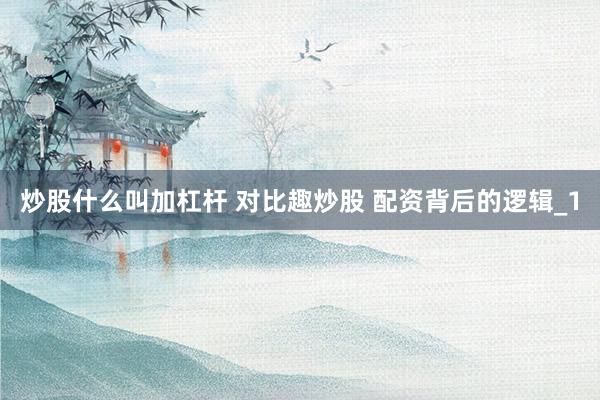 炒股什么叫加杠杆 对比趣炒股 配资背后的逻辑_1