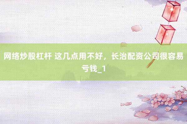 网络炒股杠杆 这几点用不好，长治配资公司很容易亏钱_1