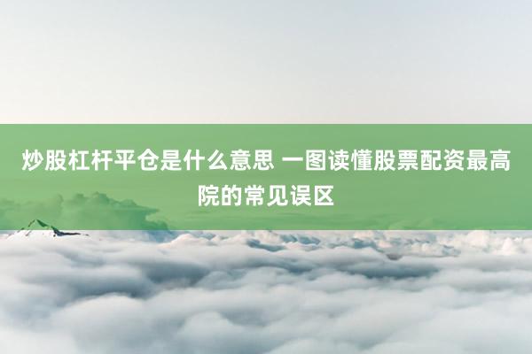 炒股杠杆平仓是什么意思 一图读懂股票配资最高院的常见误区