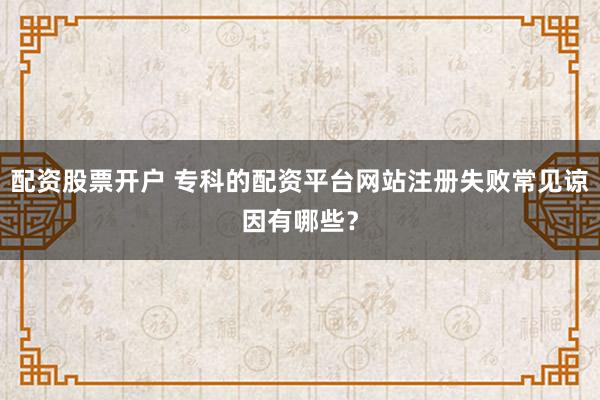 配资股票开户 专科的配资平台网站注册失败常见谅因有哪些？
