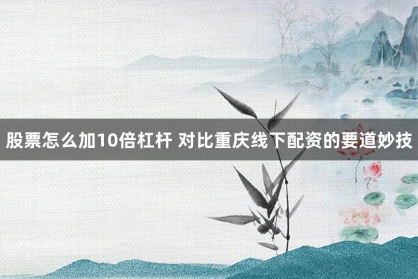 股票怎么加10倍杠杆 对比重庆线下配资的要道妙技