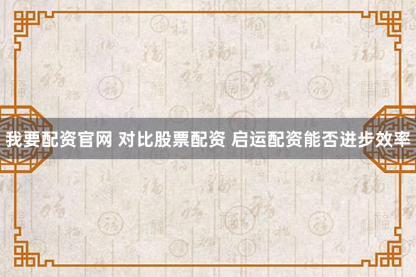 我要配资官网 对比股票配资 启运配资能否进步效率