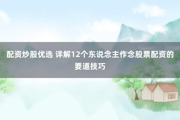 配资炒股优选 详解12个东说念主作念股票配资的要道技巧