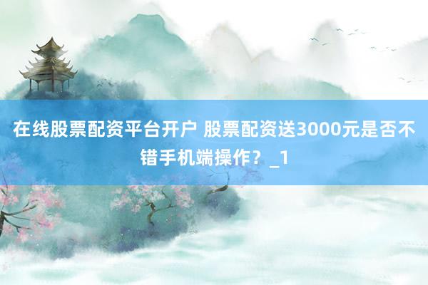 在线股票配资平台开户 股票配资送3000元是否不错手机端操作？_1