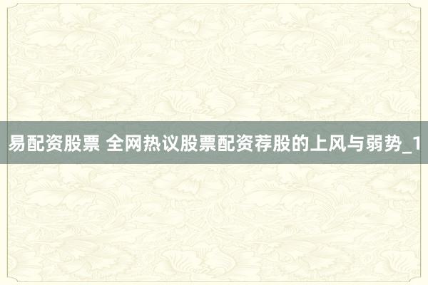易配资股票 全网热议股票配资荐股的上风与弱势_1