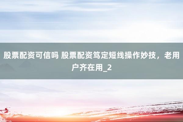 股票配资可信吗 股票配资笃定短线操作妙技,老用户齐在用_2