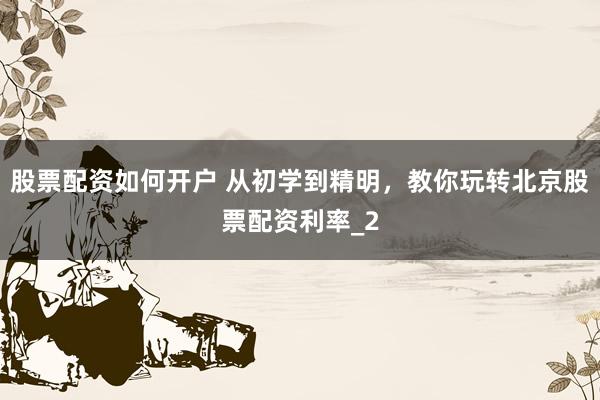 股票配资如何开户 从初学到精明,教你玩转北京股票配资利率_2