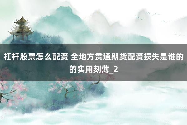 杠杆股票怎么配资 全地方贯通期货配资损失是谁的的实用刻薄_2