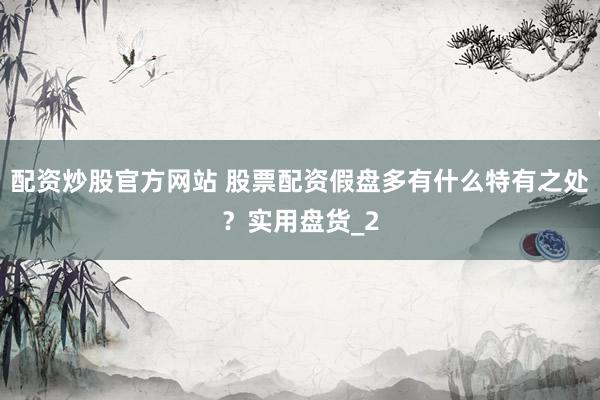 配资炒股官方网站 股票配资假盘多有什么特有之处?实用盘货_2