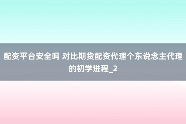 配资平台安全吗 对比期货配资代理个东说念主代理的初学进程_2