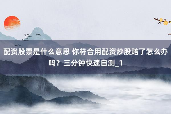 配资股票是什么意思 你符合用配资炒股赔了怎么办吗?三分钟快速自测_1