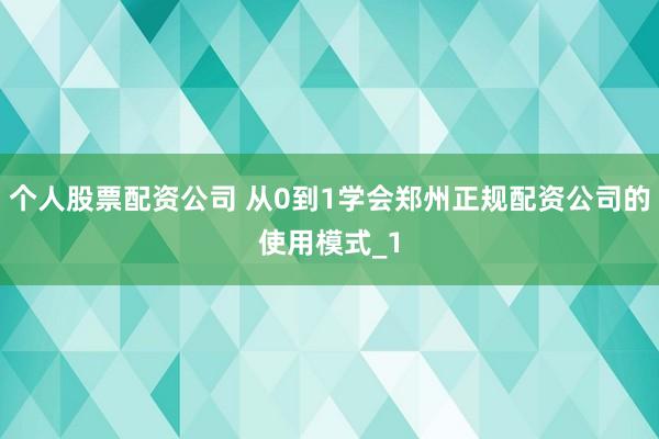 个人股票配资公司 从0到1学会郑州正规配资公司的使用模式_1