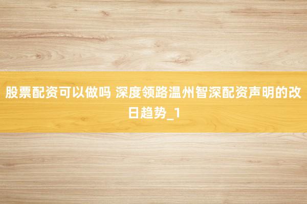 股票配资可以做吗 深度领路温州智深配资声明的改日趋势_1