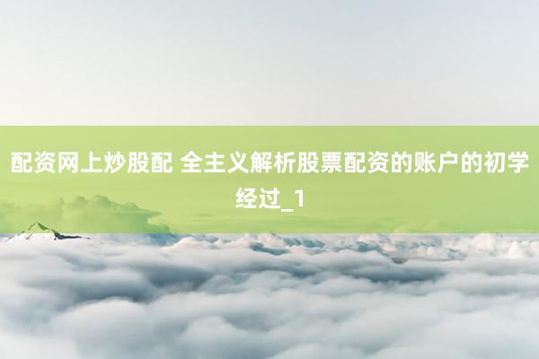 配资网上炒股配 全主义解析股票配资的账户的初学经过_1