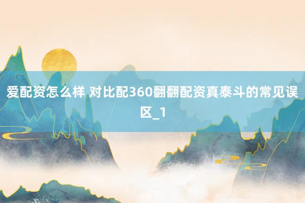 爱配资怎么样 对比配360翻翻配资真泰斗的常见误区_1