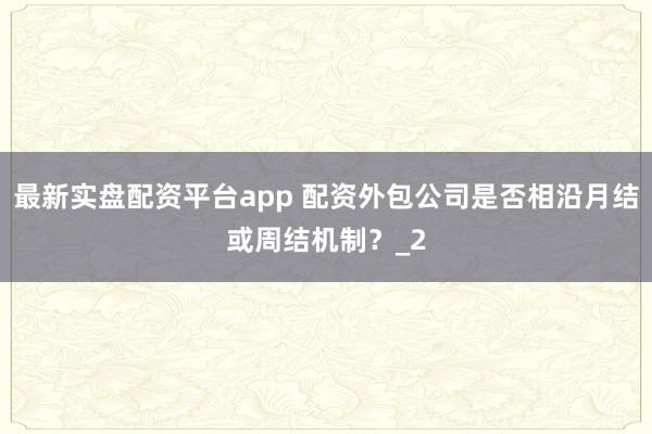 最新实盘配资平台app 配资外包公司是否相沿月结或周结机制？_2