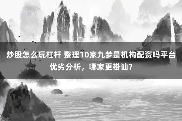 炒股怎么玩杠杆 整理10家九梦是机构配资吗平台优劣分析，哪家更褂讪？