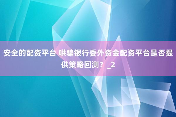 安全的配资平台 哄骗银行委外资金配资平台是否提供策略回测？_2