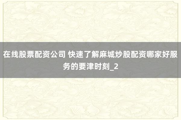 在线股票配资公司 快速了解麻城炒股配资哪家好服务的要津时刻_2