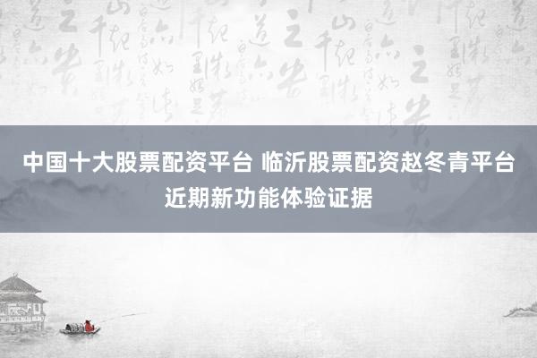 中国十大股票配资平台 临沂股票配资赵冬青平台近期新功能体验证据