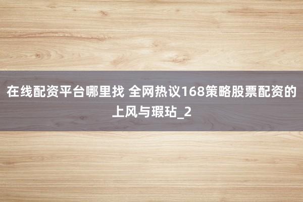 在线配资平台哪里找 全网热议168策略股票配资的上风与瑕玷_2