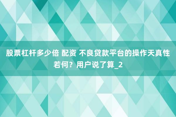 股票杠杆多少倍 配资 不良贷款平台的操作天真性若何?用户说了算_2