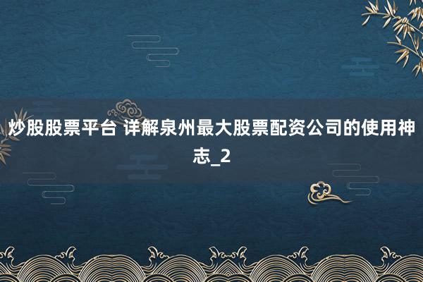 炒股股票平台 详解泉州最大股票配资公司的使用神志_2