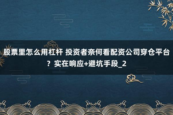 股票里怎么用杠杆 投资者奈何看配资公司穿仓平台?实在响应+避坑手段_2