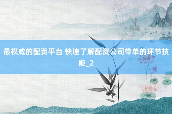 最权威的配资平台 快速了解配资公司带单的环节技能_2