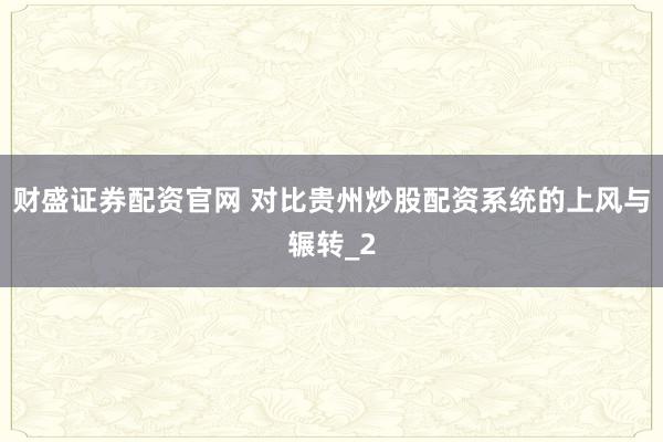 财盛证券配资官网 对比贵州炒股配资系统的上风与辗转_2