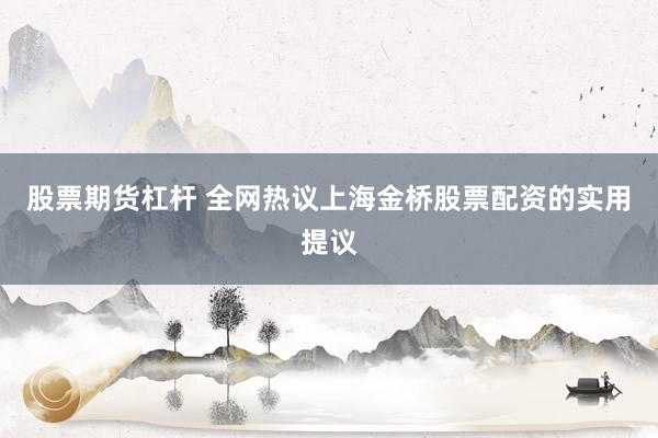 股票期货杠杆 全网热议上海金桥股票配资的实用提议