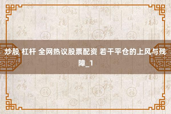 炒股 杠杆 全网热议股票配资 若干平仓的上风与残障_1